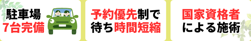 駐車場 7台完備 予約優先制で 待ち時間短縮 国家資格者 による施術