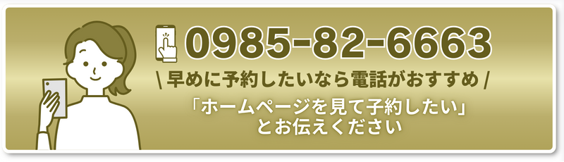 \ 早めに予約したいなら電話がおすすめ / 0985-82-6663「ホームページを見て子約したい」 とお伝えください 「ホームページを見て子約したい」 とお伝えください