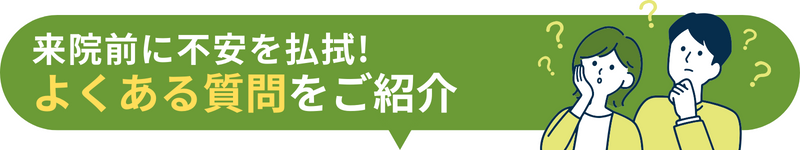 来院前に不安を払拭! よくある質問をご紹介