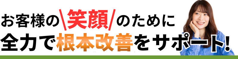 お客様の笑顔のために、 全力で根本改善をサポー ト!