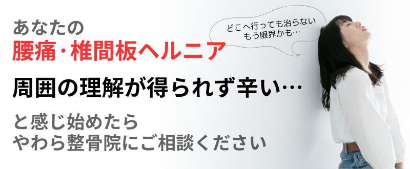 あなたの 腰痛·椎間板ヘルニア 周囲の理解が得られず辛い… と感じ始めたら やわら整骨院にご相談ください